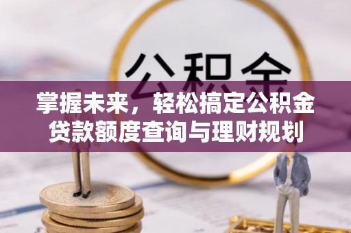 霍州掌握未来，轻松搞定公积金贷款额度查询与理财规划