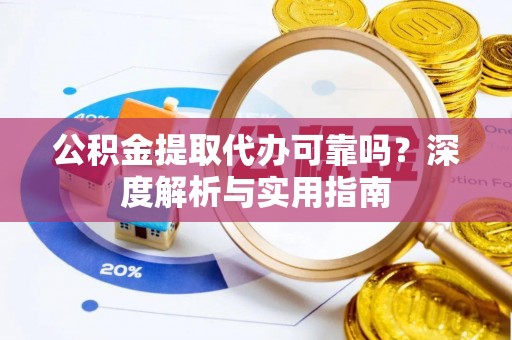 霍州公积金提取代办可靠吗？深度解析与实用指南