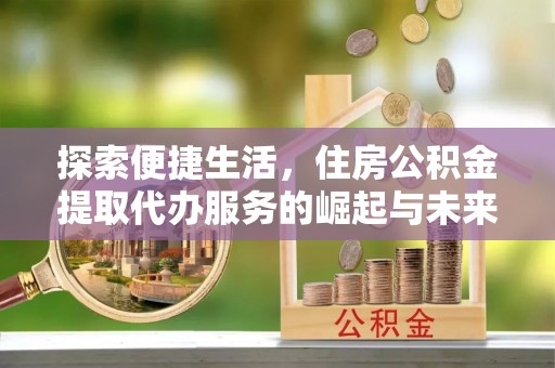 霍州探索便捷生活，住房公积金提取代办服务的崛起与未来趋势