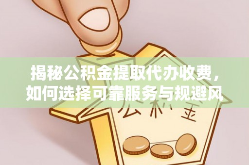 霍州揭秘公积金提取代办收费，如何选择可靠服务与规避风险
