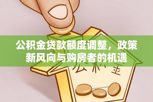 霍州公积金贷款额度调整，政策新风向与购房者的机遇