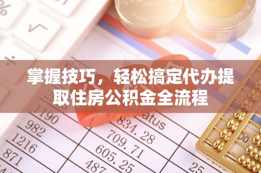 霍州掌握技巧，轻松搞定代办提取住房公积金全流程