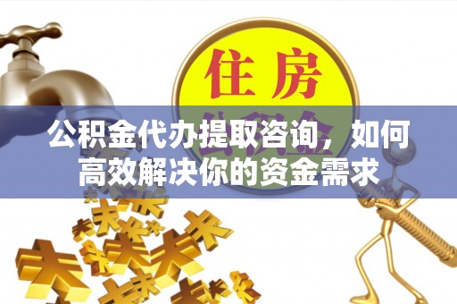 霍州公积金代办提取咨询，如何高效解决你的资金需求