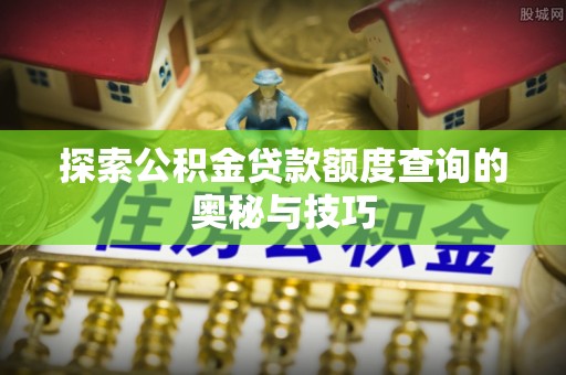 霍州探索公积金贷款额度查询的奥秘与技巧