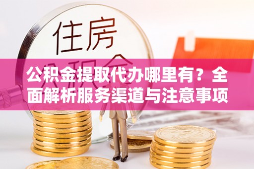 霍州公积金提取代办哪里有？全面解析服务渠道与注意事项