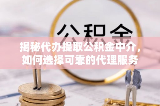 霍州揭秘代办提取公积金中介，如何选择可靠的代理服务
