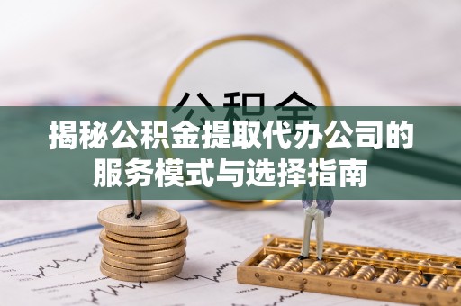 霍州揭秘公积金提取代办公司的服务模式与选择指南