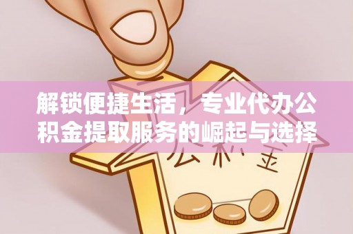 霍州解锁便捷生活，专业代办公积金提取服务的崛起与选择