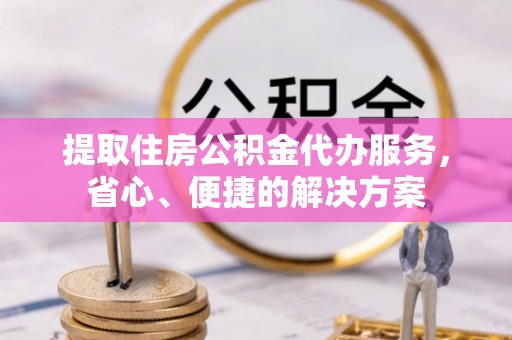 霍州提取住房公积金代办服务，省心、便捷的解决方案