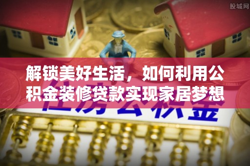 霍州解锁美好生活，如何利用公积金装修贷款实现家居梦想