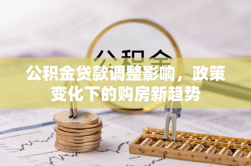 霍州公积金贷款调整影响，政策变化下的购房新趋势