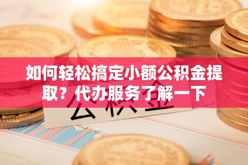 霍州如何轻松搞定小额公积金提取？代办服务了解一下