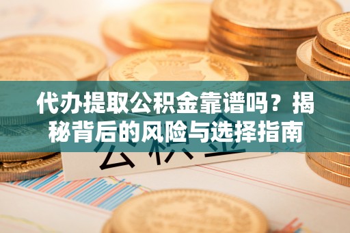 霍州代办提取公积金靠谱吗？揭秘背后的风险与选择指南