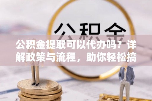 霍州公积金提取可以代办吗？详解政策与流程，助你轻松搞定！