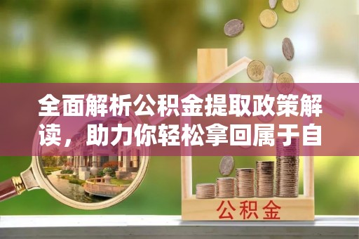 霍州全面解析公积金提取政策解读，助力你轻松拿回属于自己的钱