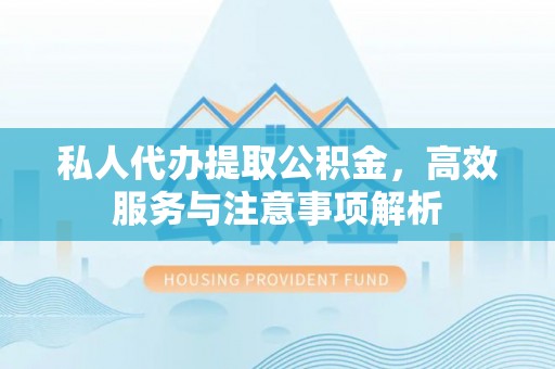 霍州私人代办提取公积金，高效服务与注意事项解析