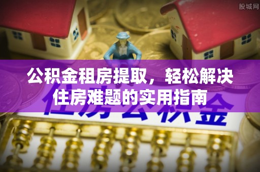 霍州公积金租房提取，轻松解决住房难题的实用指南