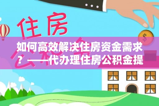 霍州如何高效解决住房资金需求？——代办理住房公积金提取服务全解析