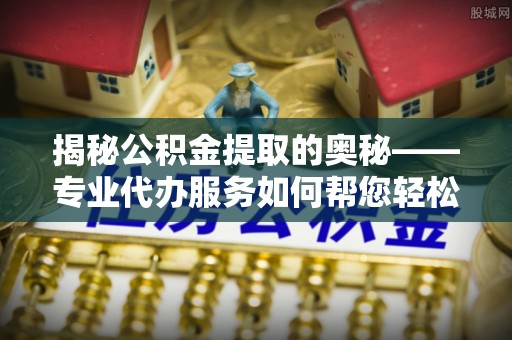 霍州揭秘公积金提取的奥秘——专业代办服务如何帮您轻松搞定