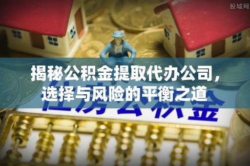 霍州揭秘公积金提取代办公司，选择与风险的平衡之道