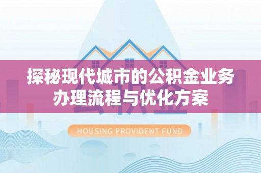 霍州探秘现代城市的公积金业务办理流程与优化方案