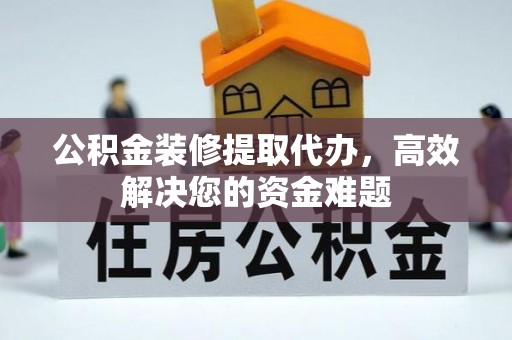 霍州公积金装修提取代办，高效解决您的资金难题
