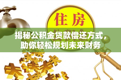 霍州揭秘公积金贷款偿还方式，助你轻松规划未来财务