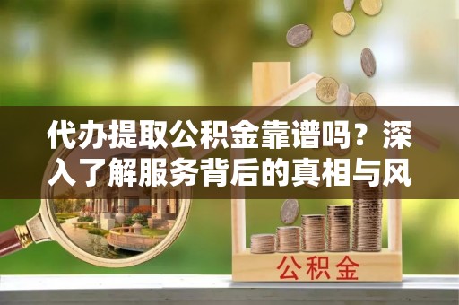 霍州代办提取公积金靠谱吗？深入了解服务背后的真相与风险
