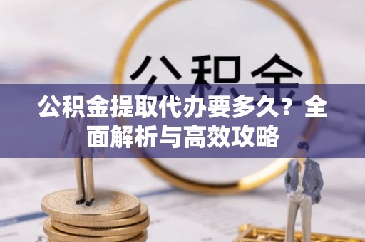 霍州公积金提取代办要多久？全面解析与高效攻略