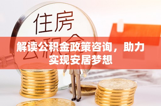 霍州解读公积金政策咨询，助力实现安居梦想