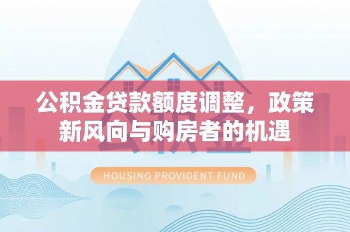霍州公积金贷款额度调整，政策新风向与购房者的机遇