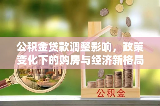 霍州公积金贷款调整影响，政策变化下的购房与经济新格局