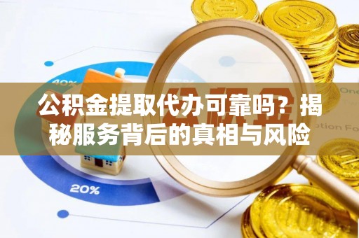 霍州公积金提取代办可靠吗？揭秘服务背后的真相与风险