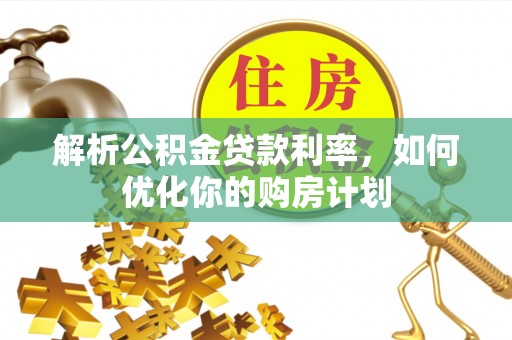 霍州解析公积金贷款利率，如何优化你的购房计划