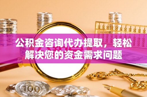霍州公积金咨询代办提取，轻松解决您的资金需求问题