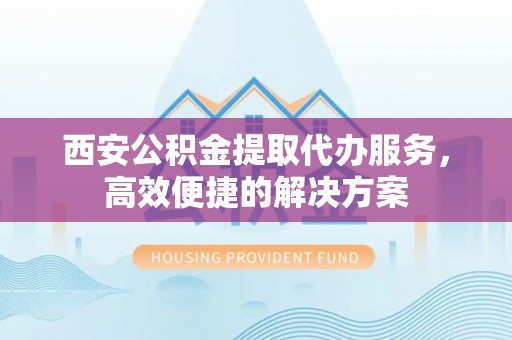 霍州西安公积金提取代办服务，高效便捷的解决方案