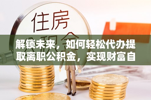 霍州解锁未来，如何轻松代办提取离职公积金，实现财富自由的第一步