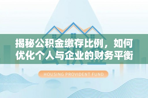 霍州揭秘公积金缴存比例，如何优化个人与企业的财务平衡