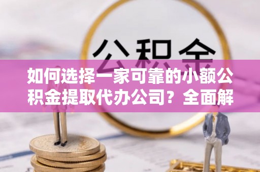 霍州如何选择一家可靠的小额公积金提取代办公司？全面解析与指南