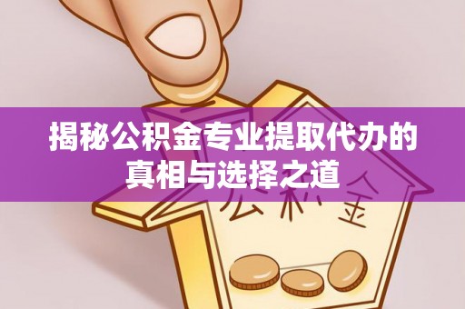 霍州揭秘公积金专业提取代办的真相与选择之道
