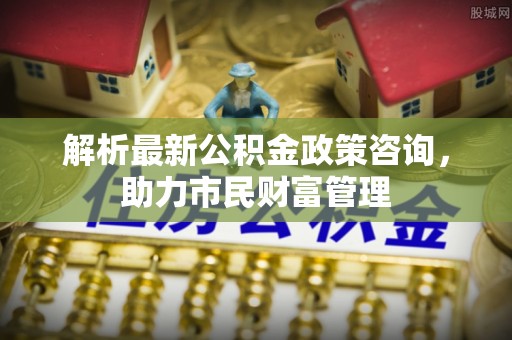 霍州解析最新公积金政策咨询，助力市民财富管理