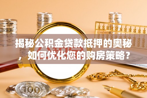 霍州揭秘公积金贷款抵押的奥秘，如何优化您的购房策略？