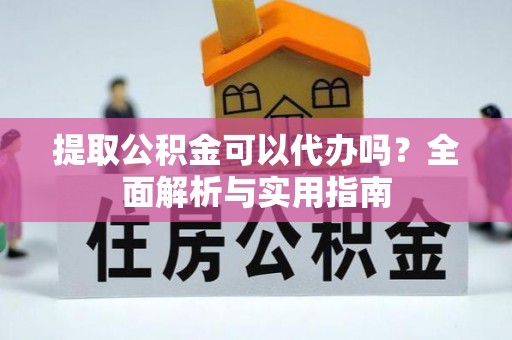 霍州提取公积金可以代办吗？全面解析与实用指南