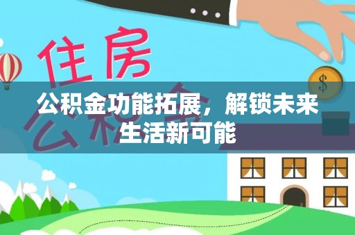 霍州公积金功能拓展，解锁未来生活新可能