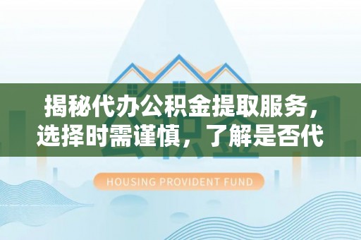 霍州揭秘代办公积金提取服务，选择时需谨慎，了解是否代办公积金提取可靠吗？