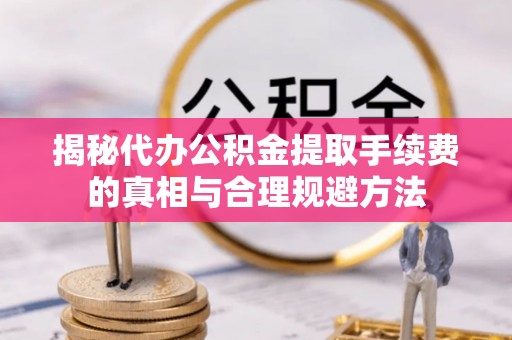 霍州揭秘代办公积金提取手续费的真相与合理规避方法