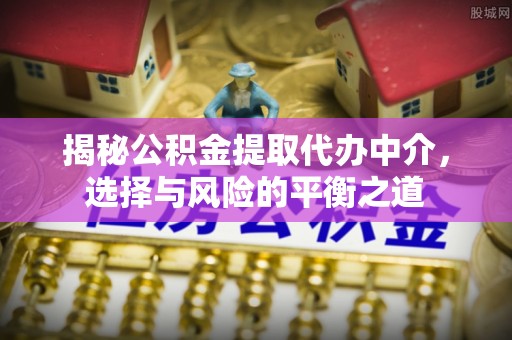霍州揭秘公积金提取代办中介，选择与风险的平衡之道