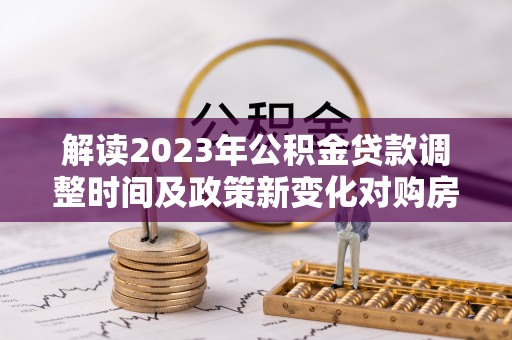 霍州解读2023年公积金贷款调整时间及政策新变化对购房的影响