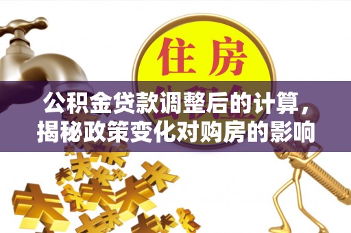 霍州公积金贷款调整后的计算，揭秘政策变化对购房的影响