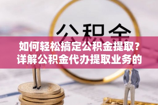霍州如何轻松搞定公积金提取？详解公积金代办提取业务的便捷之道